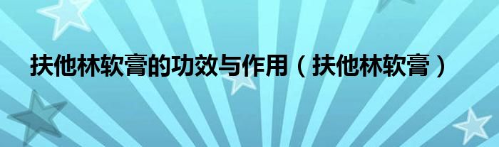 扶他林软膏的功效与作用(扶他林软膏)