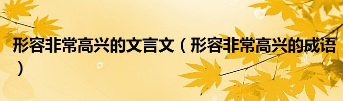 形容非常高兴的文言文(形容非常高兴的成语)