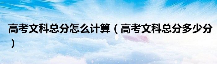高考文科总分怎么计算(高考文科总分多少分)