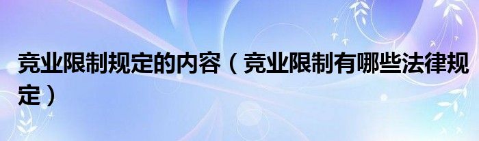 竞业限制规定的内容(竞业限制有哪些法律规定)