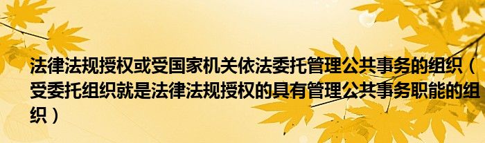 法律法规授权或受国家机关依法委托管理公共事务的组织(受委托组织就是法律法规授权的具有管理公共事务职能的组织)