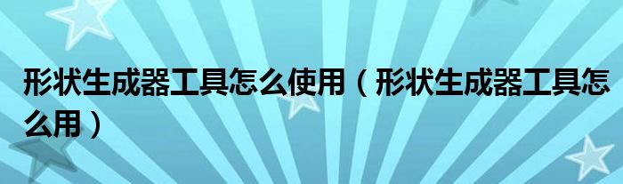 形状生成器工具怎么使用(形状生成器工具怎么用)