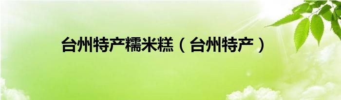 台州特产糯米糕(台州特产)