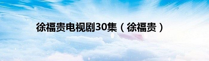 徐福贵电视剧30集(徐福贵)
