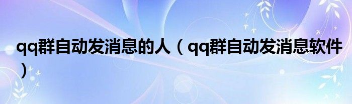 qq群自动发消息的人(qq群自动发消息软件)