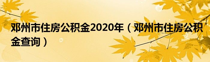 邓州市住房公积金2020年(邓州市住房公积金查询)
