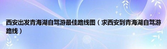 西安出发青海湖自驾游最佳路线图(求西安到青海湖自驾游路线)