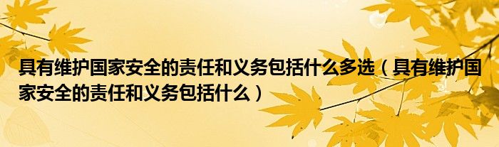 具有维护国家安全的责任和义务包括什么多选(具有维护国家安全的责任和义务包括什么)