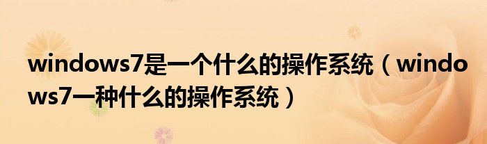 windows7是一个什么的操作系统(windows7一种什么的操作系统)