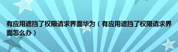 有应用遮挡了权限请求界面华为(有应用遮挡了权限请求界面怎么办)