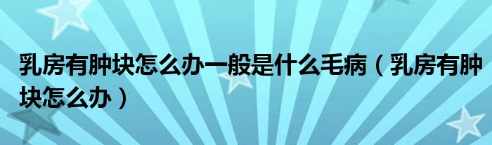 乳房有肿块怎么办一般是什么毛病(乳房有肿块怎么办)