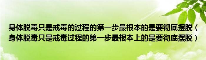 身体脱毒只是戒毒的过程的第一步最根本的是要彻底摆脱(身体脱毒只是戒毒过程的第一步最根本上的是要彻底摆脱)