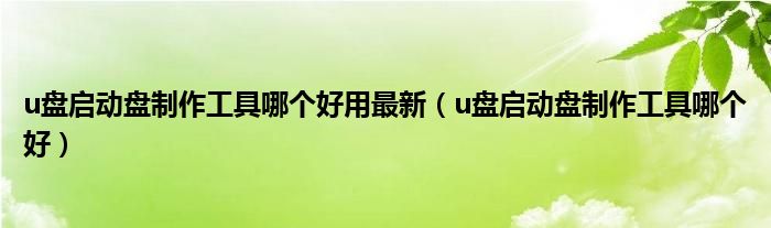 u盘启动盘制作工具哪个好用最新(u盘启动盘制作工具哪个好)