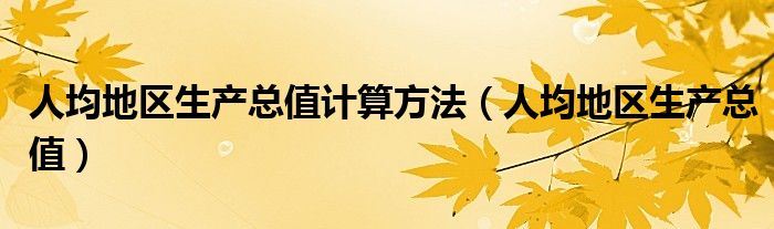 人均地区生产总值计算方法(人均地区生产总值)