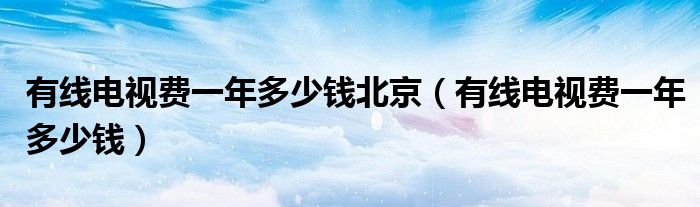 有线电视费一年多少钱北京(有线电视费一年多少钱)
