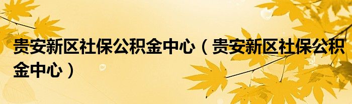 贵安新区社保公积金中心(贵安新区社保公积金中心)