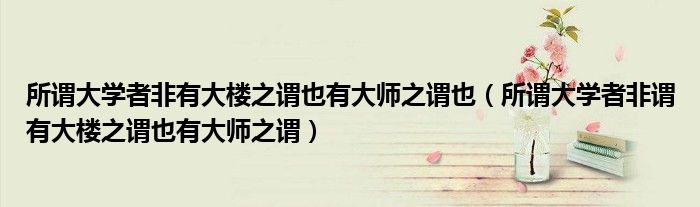所谓大学者非有大楼之谓也有大师之谓也(所谓大学者非谓有大楼之谓也有大师之谓)