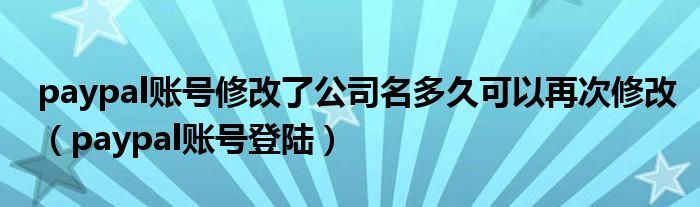 paypal账号修改了公司名多久可以再次修改(paypal账号登陆)
