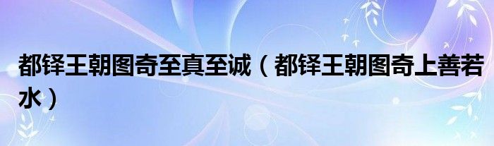 都铎王朝图奇至真至诚(都铎王朝图奇上善若水)