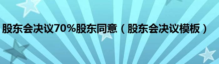 股东会决议70%股东同意(股东会决议模板)