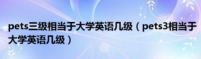 pets三级相当于大学英语几级(pets3相当于大学英语几级)