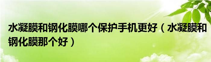 水凝膜和钢化膜哪个保护手机更好(水凝膜和钢化膜那个好)