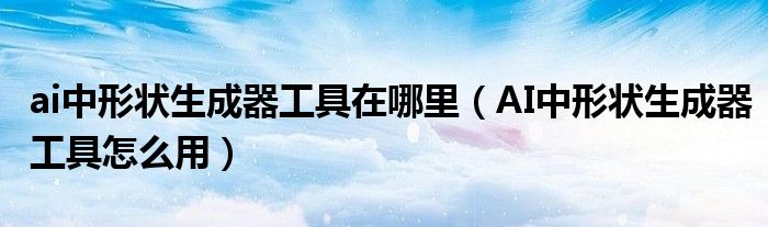 ai中形状生成器工具在哪里(AI中形状生成器工具怎么用)
