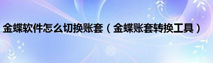 金蝶软件怎么切换账套(金蝶账套转换工具)