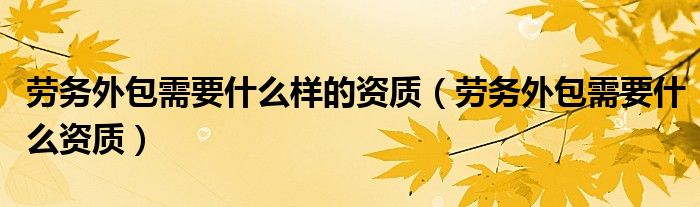 劳务外包需要什么样的资质(劳务外包需要什么资质)