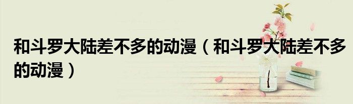 和斗罗大陆差不多的动漫(和斗罗大陆差不多的动漫)