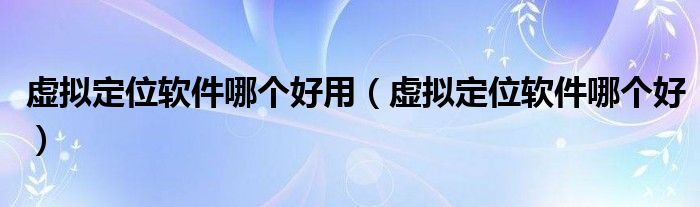 虚拟定位软件哪个好用(虚拟定位软件哪个好)