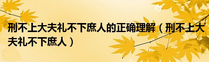 刑不上大夫礼不下庶人的正确理解(刑不上大夫礼不下庶人)
