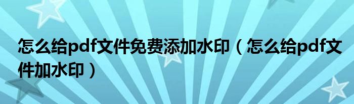 怎么给pdf文件免费添加水印(怎么给pdf文件加水印)