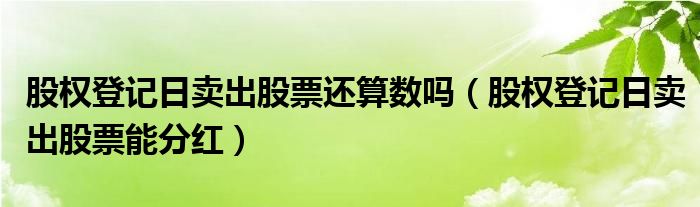 股权登记日卖出股票还算数吗(股权登记日卖出股票能分红)