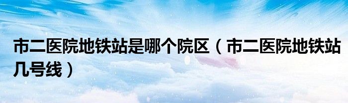 市二医院地铁站是哪个院区(市二医院地铁站几号线)