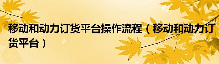移动和动力订货平台操作流程(移动和动力订货平台)