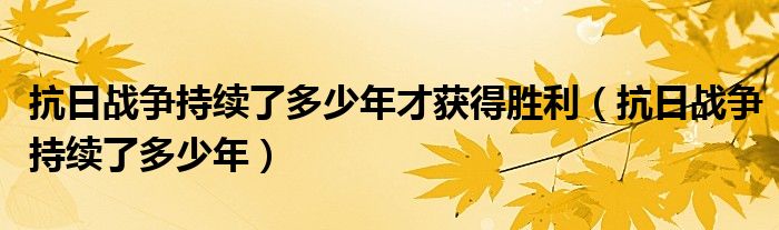 抗日战争持续了多少年才获得胜利（抗日战争持续了多少年）