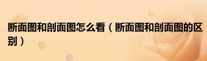 断面图和剖面图怎么看(断面图和剖面图的区别)