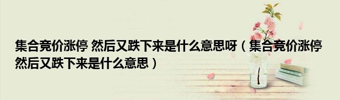 集合竞价涨停 然后又跌下来是什么意思呀(集合竞价涨停 然后又跌下来是什么意思)