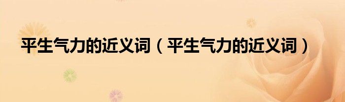 平生气力的近义词(平生气力的近义词)