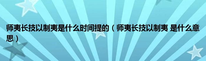 师夷长技以制夷是什么时间提的（师夷长技以制夷 是什么意思）