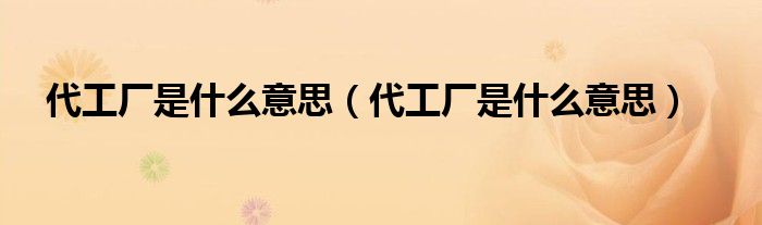 代工厂是什么意思(代工厂是什么意思)