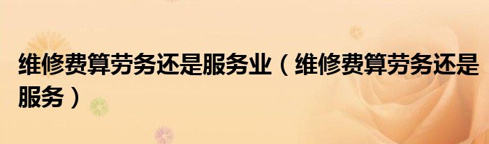 维修费算劳务还是服务业(维修费算劳务还是服务)