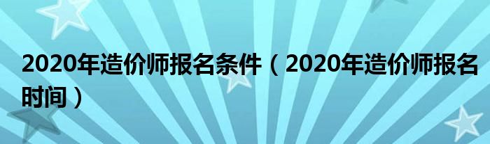 2020年造价师报名条件(2020年造价师报名时间)