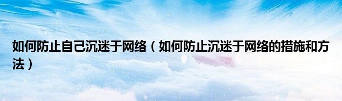 如何防止自己沉迷于网络(如何防止沉迷于网络的措施和方法)