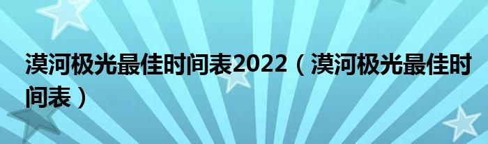 漠河极光最佳时间表2022(漠河极光最佳时间表)