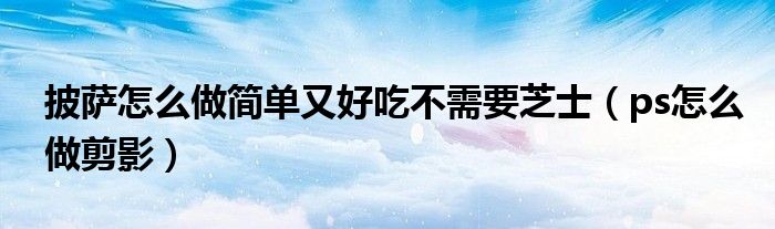 披萨怎么做简单又好吃不需要芝士(ps怎么做剪影)