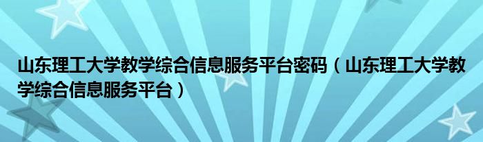 山东理工大学教学综合信息服务平台密码(山东理工大学教学综合信息服务平台)