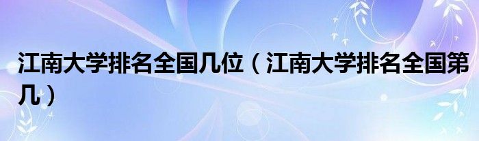 江南大学排名全国几位（江南大学排名全国第几）