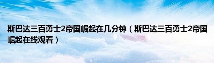 斯巴达三百勇士2帝国崛起在几分钟（斯巴达三百勇士2帝国崛起在线观看）